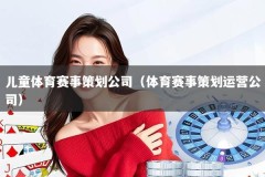 儿童体育赛事策划公司（体育赛事策划运营公司）