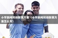 小学跳绳班级联赛方案（小学跳绳班级联赛方案怎么写）