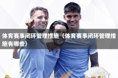 体育赛事闭环管理措施（体育赛事闭环管理措施有哪些）