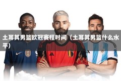 土耳其男篮欧冠赛程时间（土耳其男篮什么水平）