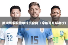 摩纳哥求购德甲球员合同（摩纳哥足球老板）