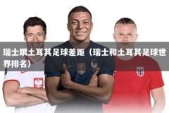 瑞士跟土耳其足球差距（瑞士和土耳其足球世界排名）