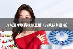 八队夏季联赛视频直播（八队队长是谁）