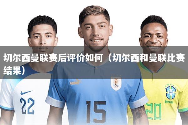 切尔西曼联赛后评价如何(切尔西和曼联比赛结果)