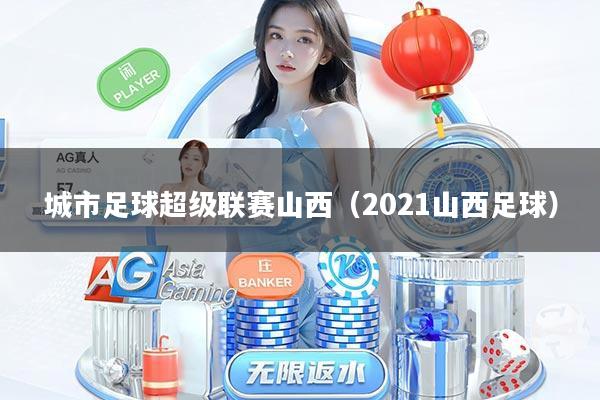 城市足球超级联赛山西(2021山西足球)