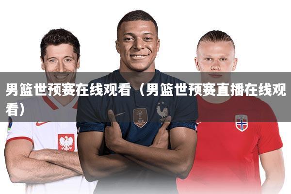 男篮世预赛在线观看(男篮世预赛直播在线观看)