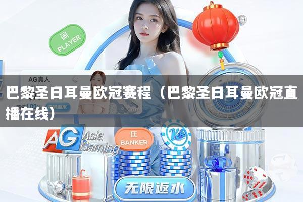 巴黎圣日耳曼欧冠赛程(巴黎圣日耳曼欧冠直播在线)