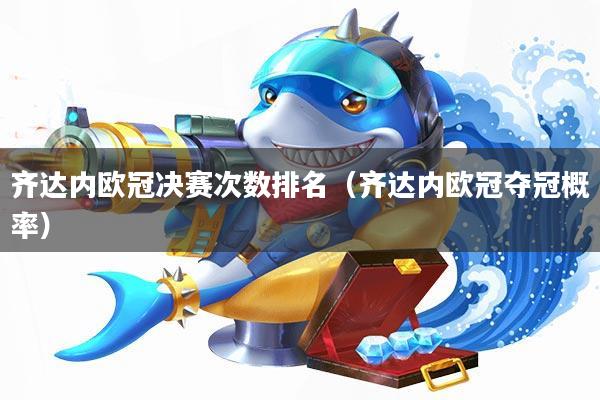 齐达内欧冠决赛次数排名(齐达内欧冠夺冠概率)