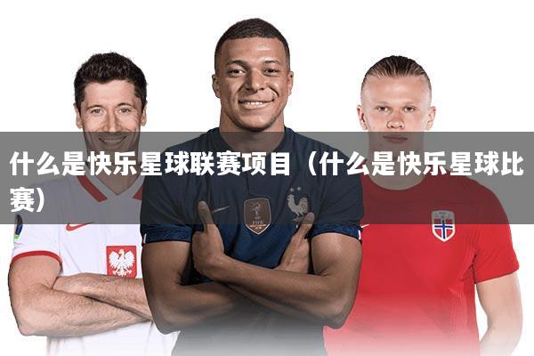 什么是快乐星球联赛项目(什么是快乐星球比赛)