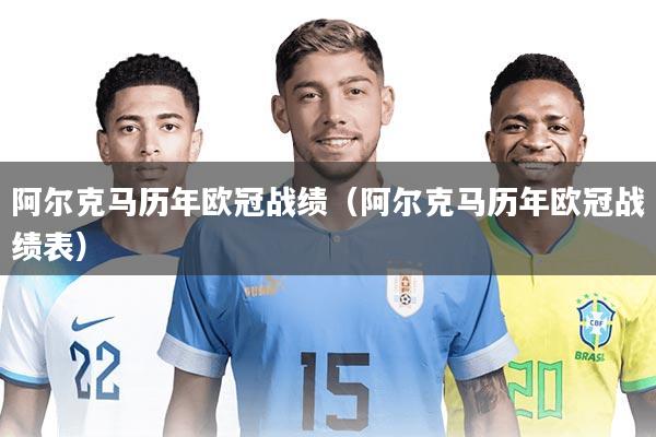 阿尔克马历年欧冠战绩(阿尔克马历年欧冠战绩表)