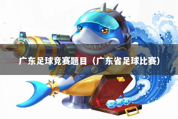 广东足球竞赛题目(广东省足球比赛)