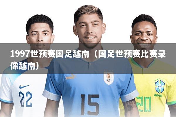 1997世预赛国足越南(国足世预赛比赛录像越南)