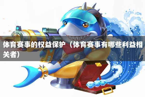体育赛事的权益保护(体育赛事有哪些利益相关者)