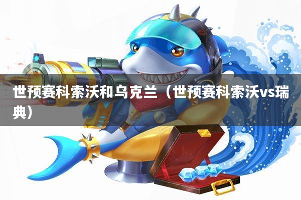 世预赛科索沃和乌克兰(世预赛科索沃vs瑞典)