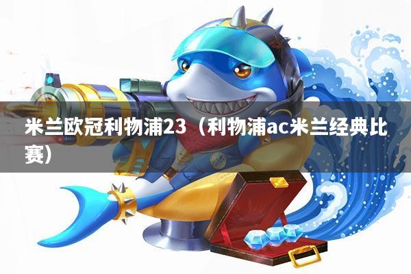 米兰欧冠利物浦23(利物浦ac米兰经典比赛)