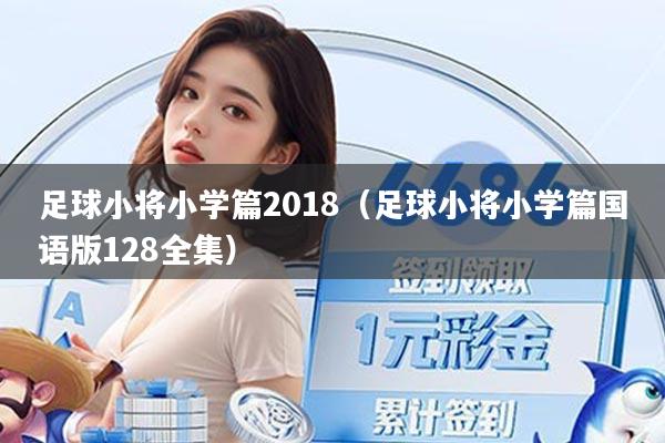 足球小将小学篇2018(足球小将小学篇国语版128全集)