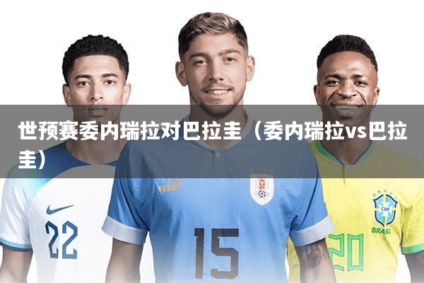 世预赛委内瑞拉对巴拉圭(委内瑞拉vs巴拉圭)